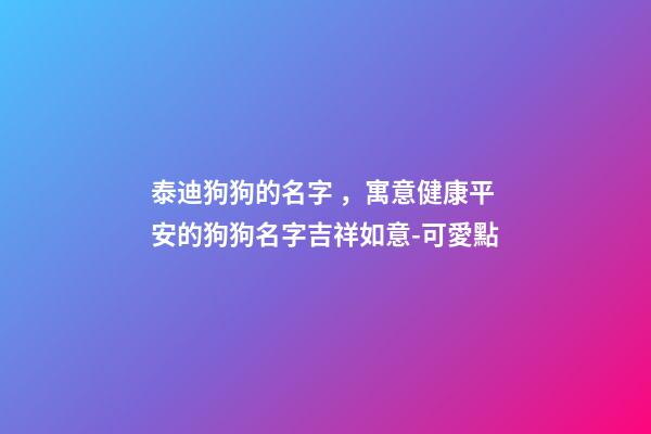 泰迪狗狗的名字，寓意健康平安的狗狗名字吉祥如意-可愛點-第1張-觀點-玄機派